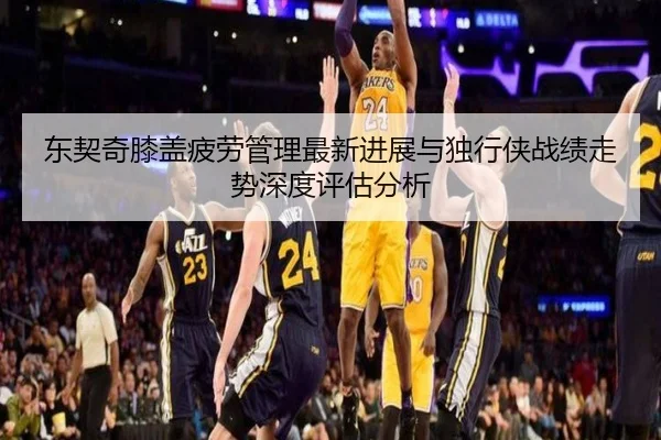 东契奇膝盖疲劳管理最新进展与独行侠战绩走势深度评估分析