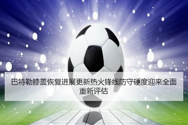 巴特勒膝盖恢复进展更新热火锋线防守硬度迎来全面重新评估