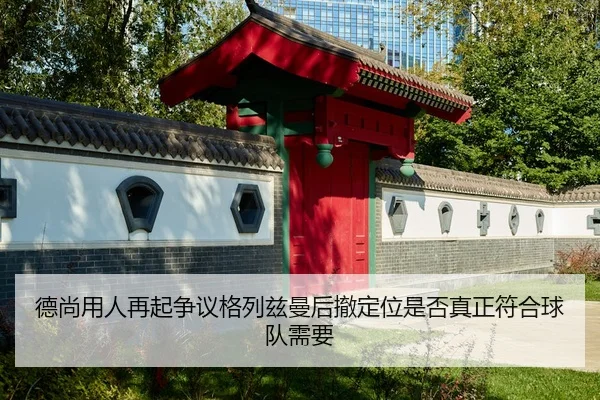 德尚用人再起争议格列兹曼后撤定位是否真正符合球队需要