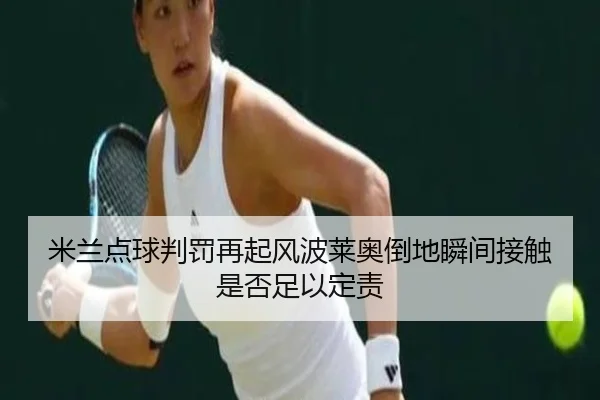 米兰点球判罚再起风波莱奥倒地瞬间接触是否足以定责