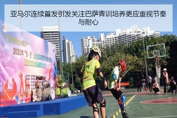亚马尔连续首发引发关注巴萨青训培养更应重视节奏与耐心