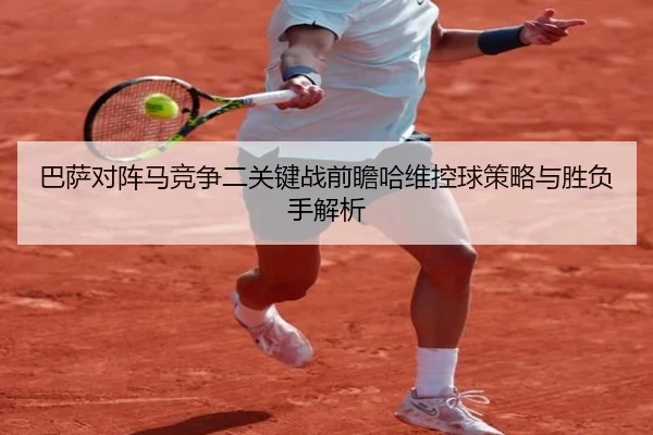 巴萨对阵马竞争二关键战前瞻哈维控球策略与胜负手解析