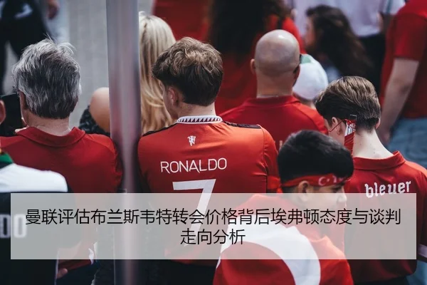 曼联评估布兰斯韦特转会价格背后埃弗顿态度与谈判走向分析