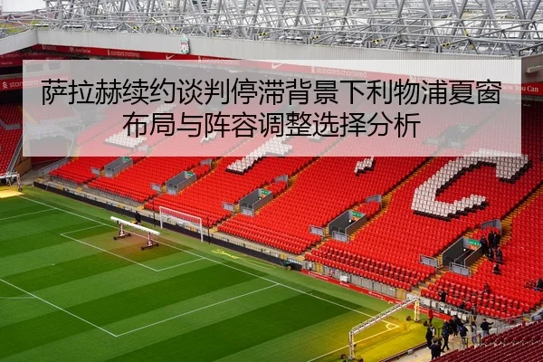 萨拉赫续约谈判停滞背景下利物浦夏窗布局与阵容调整选择分析