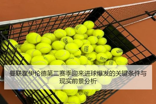 曼联霍伊伦德第二赛季迎来进球爆发的关键条件与现实前景分析