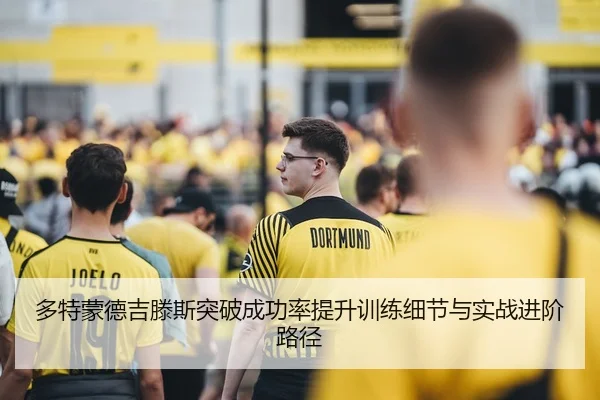 多特蒙德吉滕斯突破成功率提升训练细节与实战进阶路径