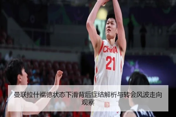 曼联拉什福德状态下滑背后症结解析与转会风波走向观察