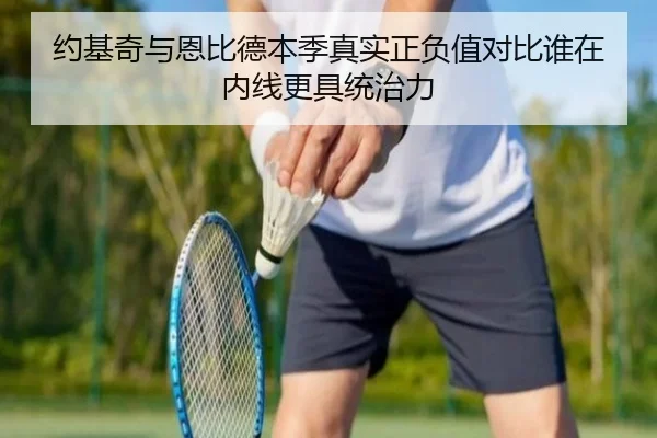 约基奇与恩比德本季真实正负值对比谁在内线更具统治力