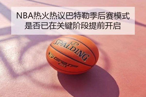 NBA热火热议巴特勒季后赛模式是否已在关键阶段提前开启