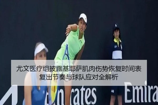 尤文医疗组披露基耶萨肌肉伤势恢复时间表 复出节奏与球队应对全解析