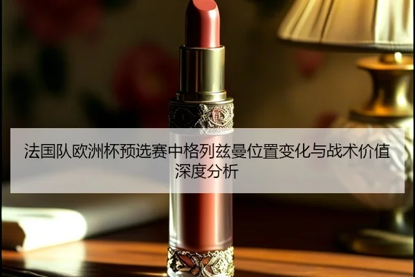 法国队欧洲杯预选赛中格列兹曼位置变化与战术价值深度分析