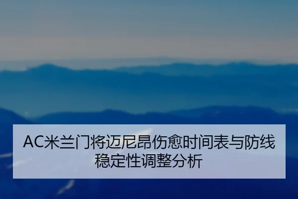 AC米兰门将迈尼昂伤愈时间表与防线稳定性调整分析