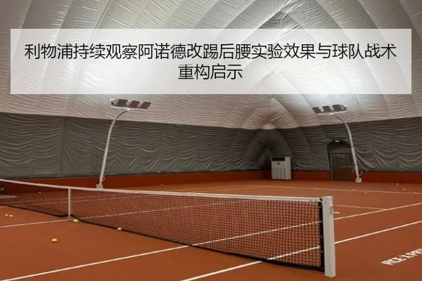 利物浦持续观察阿诺德改踢后腰实验效果与球队战术重构启示