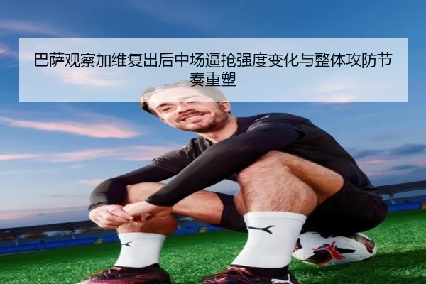 巴萨观察加维复出后中场逼抢强度变化与整体攻防节奏重塑