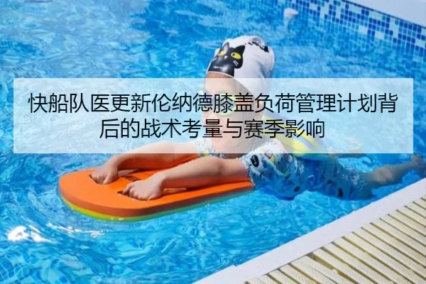 快船队医更新伦纳德膝盖负荷管理计划背后的战术考量与赛季影响