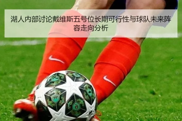 湖人内部讨论戴维斯五号位长期可行性与球队未来阵容走向分析