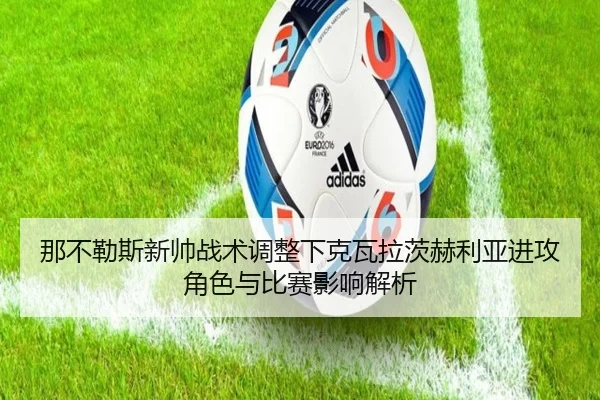那不勒斯新帅战术调整下克瓦拉茨赫利亚进攻角色与比赛影响解析