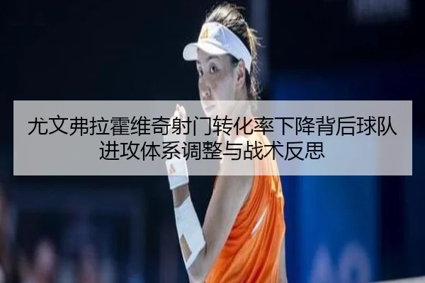 尤文弗拉霍维奇射门转化率下降背后球队进攻体系调整与战术反思