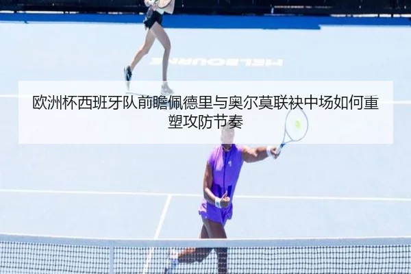 欧洲杯西班牙队前瞻佩德里与奥尔莫联袂中场如何重塑攻防节奏