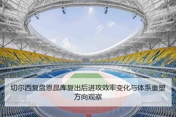切尔西复盘恩昆库复出后进攻效率变化与体系重塑方向观察