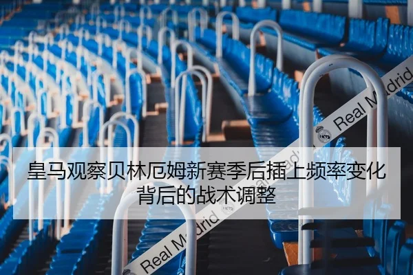 皇马观察贝林厄姆新赛季后插上频率变化背后的战术调整