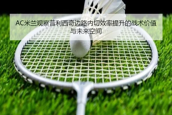 AC米兰观察普利西奇边路内切效率提升的战术价值与未来空间