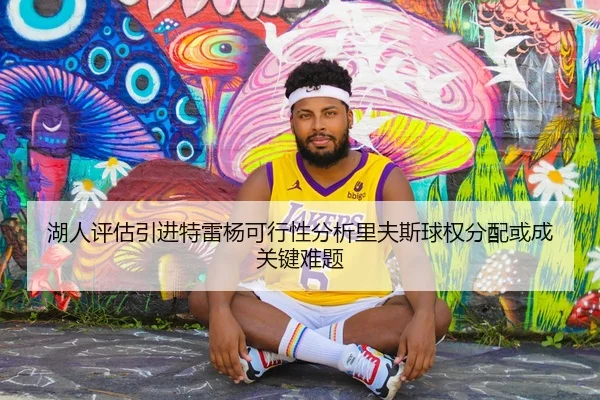 湖人评估引进特雷杨可行性分析里夫斯球权分配或成关键难题