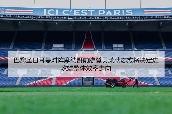 巴黎圣日耳曼对阵摩纳哥前瞻登贝莱状态或将决定进攻端整体效率走向