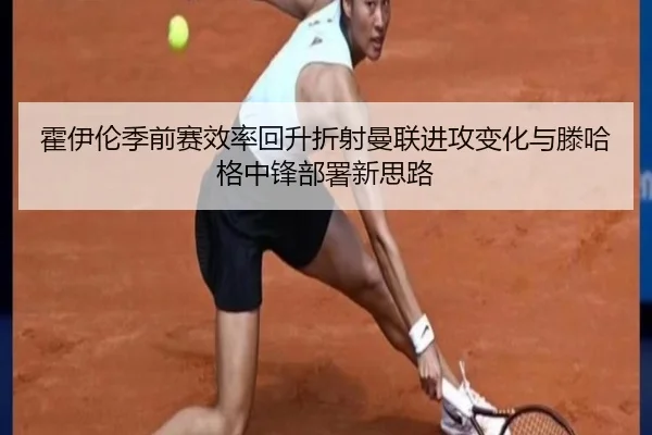 霍伊伦季前赛效率回升折射曼联进攻变化与滕哈格中锋部署新思路