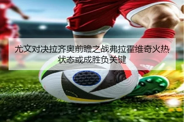 尤文对决拉齐奥前瞻之战弗拉霍维奇火热状态或成胜负关键