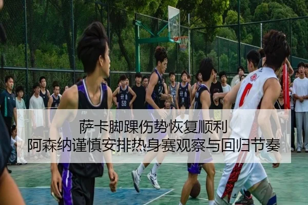 萨卡脚踝伤势恢复顺利 阿森纳谨慎安排热身赛观察与回归节奏